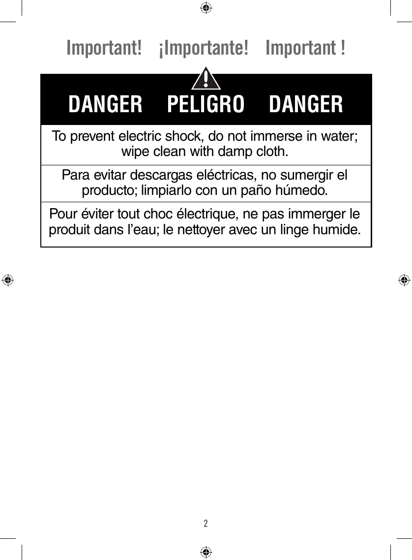 2Important!    ¡Importante!    Important !To prevent electric shock, do not immerse in water; wipe clean with damp cloth.Para evitar descargas eléctricas, no sumergir el producto; limpiarlo con un paño húmedo.Pour éviter tout choc électrique, ne pas immerger le produit dans l’eau; le nettoyer avec un linge humide.DANGER    PELIGRO    DANGER