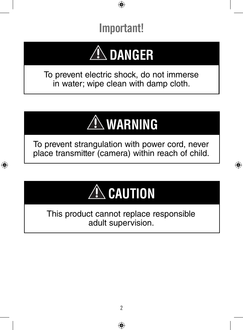 2Important!To prevent electric shock, do not immerse in water; wipe clean with damp cloth.DANGERTo prevent strangulation with power cord, never place transmitter (camera) within reach of child.WARNINGThis product cannot replace responsible adult supervision.CAUTION