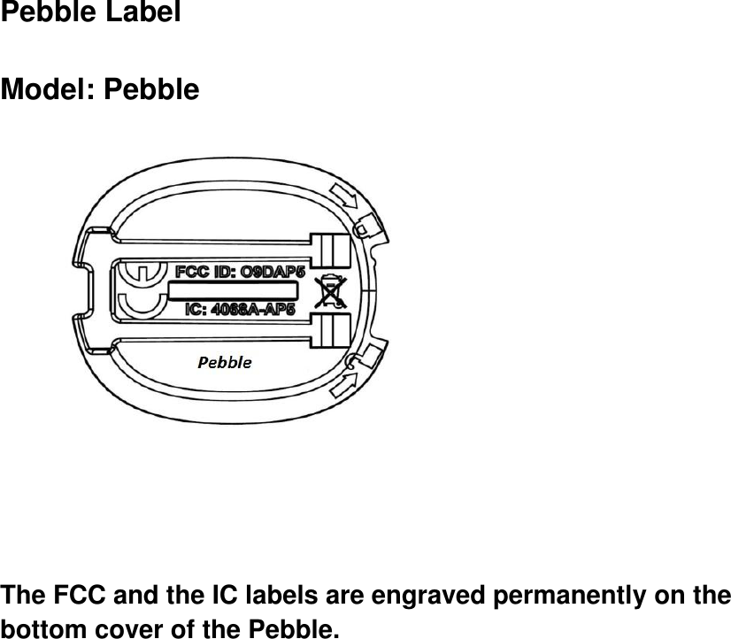    Pebble Label  Model: Pebble   The FCC and the IC labels are engraved permanently on the bottom cover of the Pebble.        