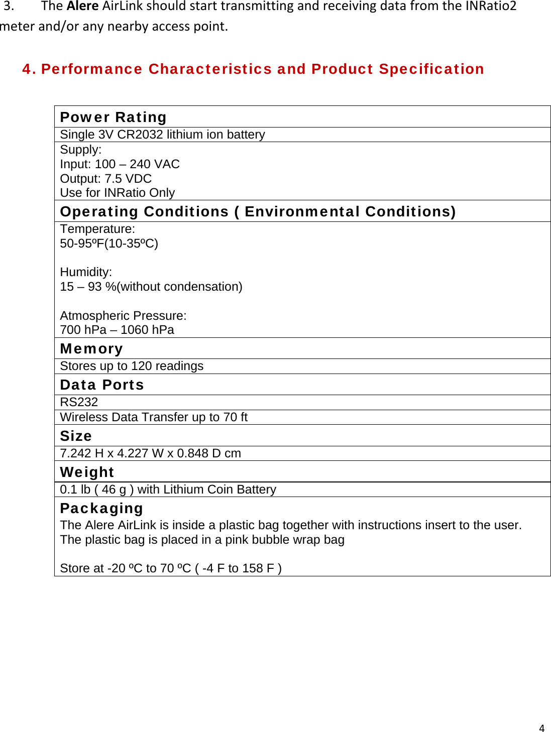 43. TheAlereAirLinkshouldstarttransmittingandreceivingdatafromtheINRatio2meterand/oranynearbyaccesspoint.4. Performance Characteristics and Product Specification  Power Rating Single 3V CR2032 lithium ion battery Supply: Input: 100 – 240 VAC Output: 7.5 VDC Use for INRatio Only Operating Conditions ( Environmental Conditions) Temperature: 50-95ºF(10-35ºC)  Humidity: 15 – 93 %(without condensation)  Atmospheric Pressure: 700 hPa – 1060 hPa Memory Stores up to 120 readings Data Ports RS232 Wireless Data Transfer up to 70 ft Size 7.242 H x 4.227 W x 0.848 D cm Weight 0.1 lb ( 46 g ) with Lithium Coin Battery Packaging The Alere AirLink is inside a plastic bag together with instructions insert to the user. The plastic bag is placed in a pink bubble wrap bag  Store at -20 ºC to 70 ºC ( -4 F to 158 F )  