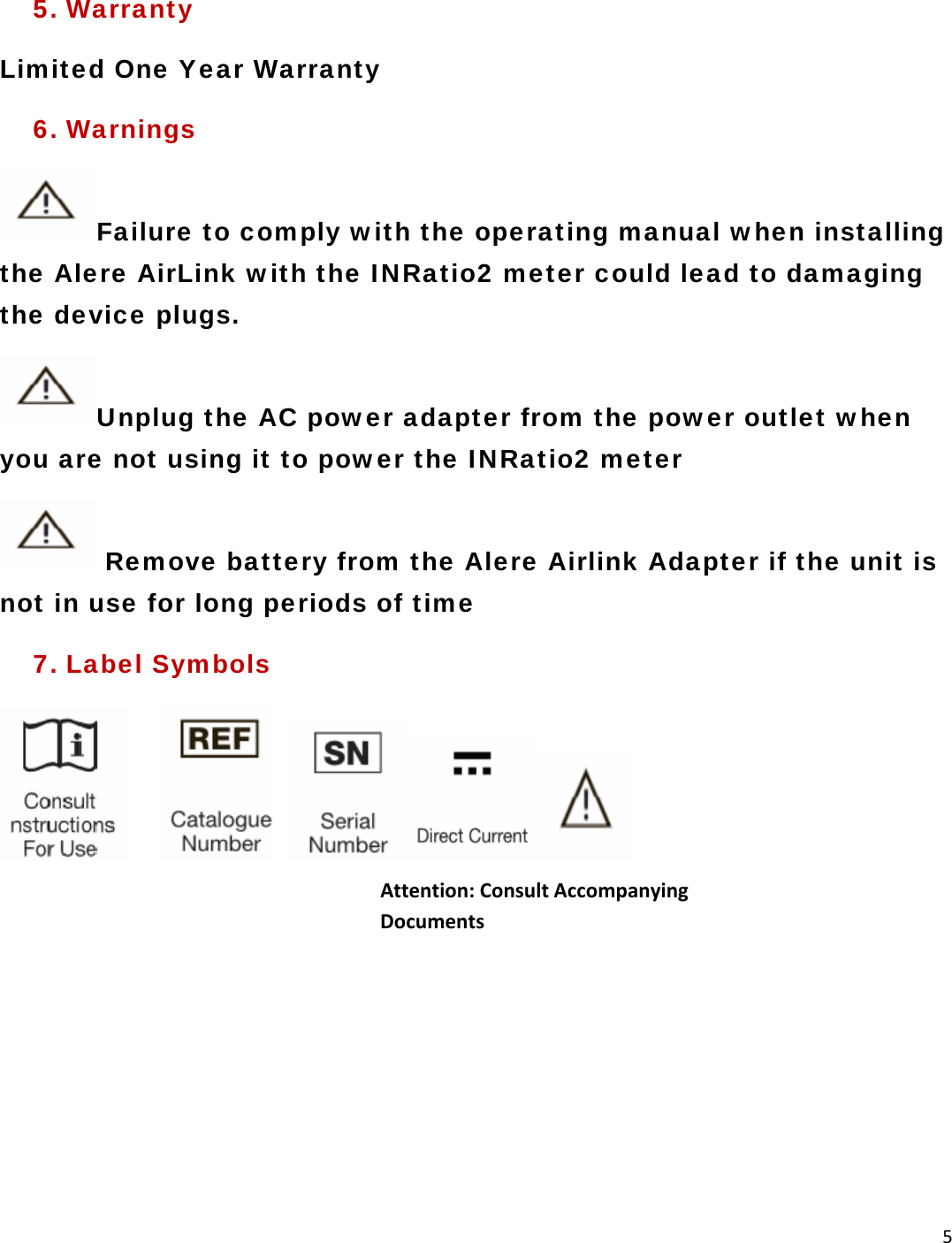 5 5. Warranty Limited One Year Warranty  6. Warnings Failure to comply with the operating manual when installing the Alere AirLink with the INRatio2 meter could lead to damaging the device plugs. Unplug the AC power adapter from the power outlet when you are not using it to power the INRatio2 meter  Remove battery from the Alere Airlink Adapter if the unit is not in use for long periods of time 7. Label Symbols       Attention:ConsultAccompanyingDocuments