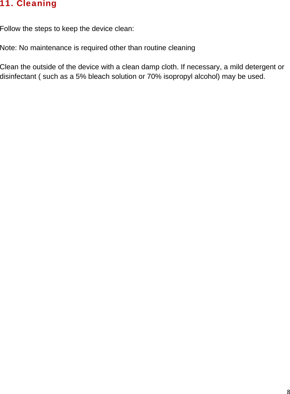 8  11. Cleaning  Follow the steps to keep the device clean:  Note: No maintenance is required other than routine cleaning  Clean the outside of the device with a clean damp cloth. If necessary, a mild detergent or disinfectant ( such as a 5% bleach solution or 70% isopropyl alcohol) may be used.     
