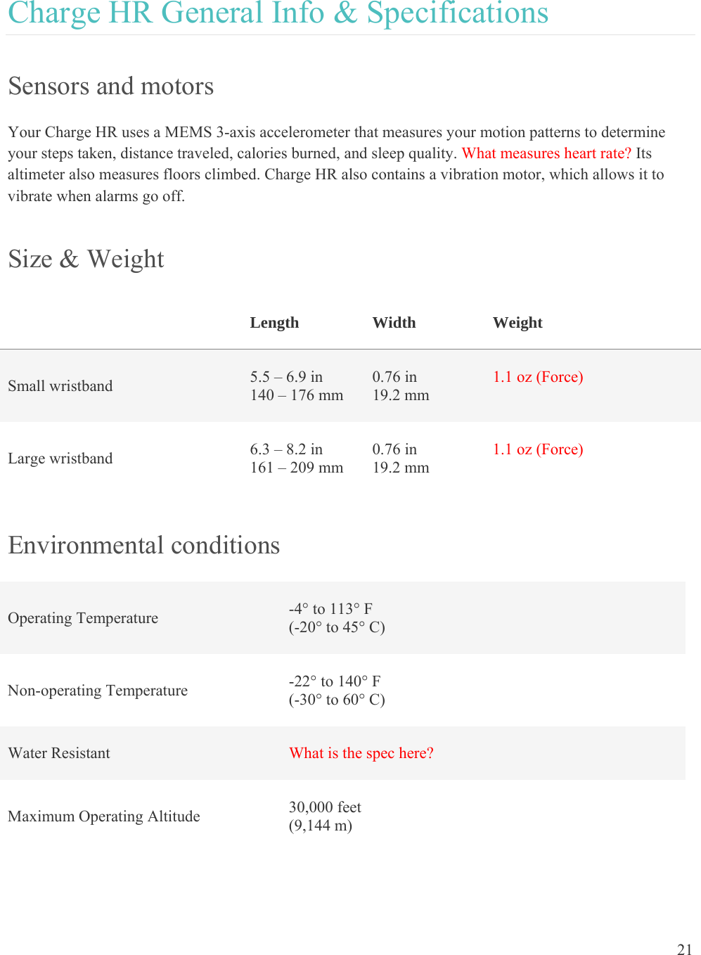 21  Charge HR General Info &amp; Specifications Sensors and motors Your Charge HR uses a MEMS 3-axis accelerometer that measures your motion patterns to determine your steps taken, distance traveled, calories burned, and sleep quality. What measures heart rate? Its altimeter also measures floors climbed. Charge HR also contains a vibration motor, which allows it to vibrate when alarms go off. Size &amp; Weight   Length  Width          Weight   Small wristband   5.5 – 6.9 in 140 – 176 mm 0.76 in 19.2 mm 1.1 oz (Force)   Large wristband   6.3 – 8.2 in 161 – 209 mm 0.76 in 19.2 mm 1.1 oz (Force)   Environmental conditions Operating Temperature  -4° to 113° F (-20° to 45° C) Non-operating Temperature  -22° to 140° F (-30° to 60° C) Water Resistant  What is the spec here?  Maximum Operating Altitude  30,000 feet  (9,144 m) 