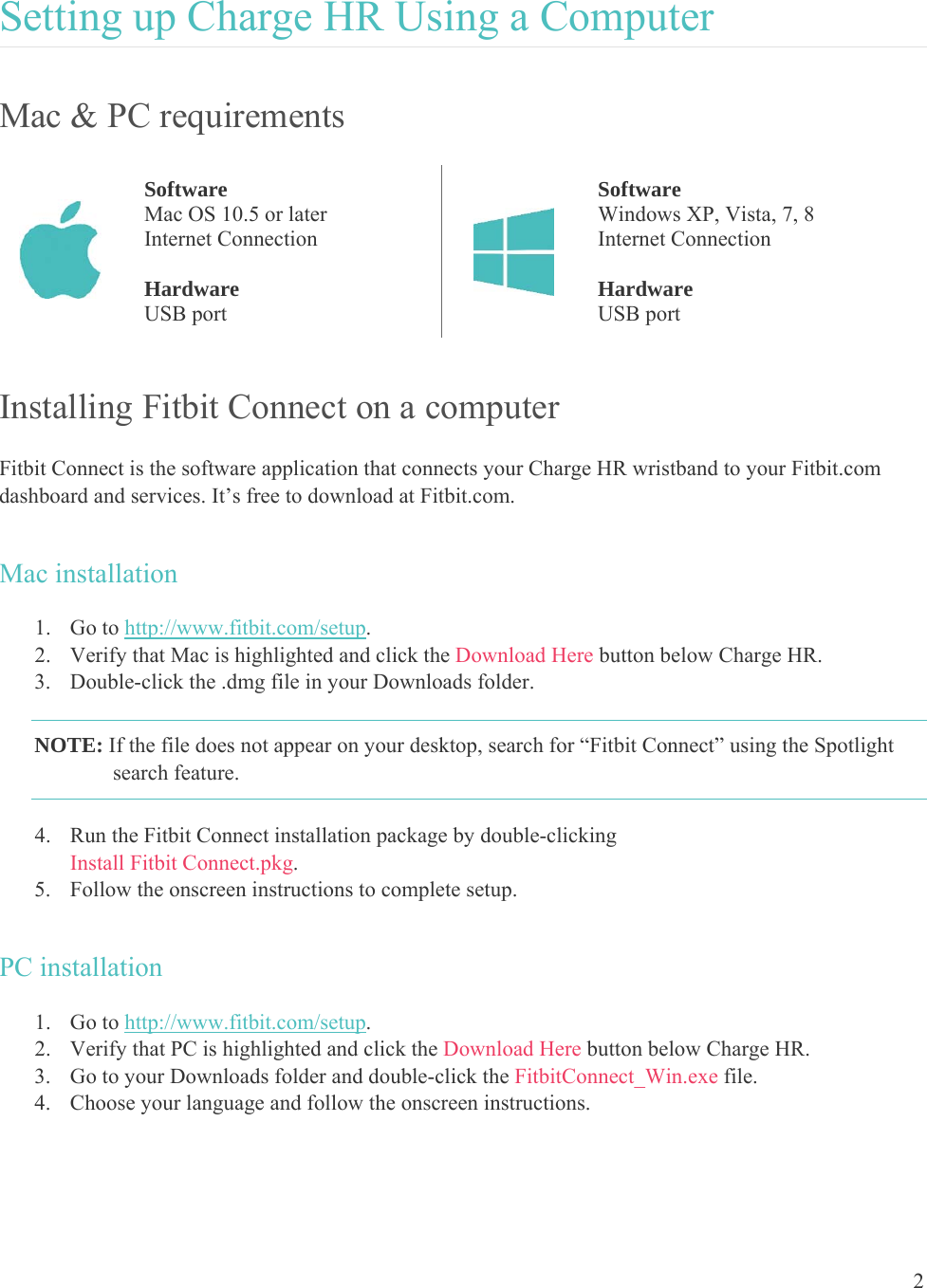 2  Setting up Charge HR Using a Computer Mac &amp; PC requirements  Software Mac OS 10.5 or later Internet Connection  Hardware USB port  Software Windows XP, Vista, 7, 8 Internet Connection  Hardware USB port Installing Fitbit Connect on a computer Fitbit Connect is the software application that connects your Charge HR wristband to your Fitbit.com dashboard and services. It’s free to download at Fitbit.com.   Mac installation 1. Go to http://www.fitbit.com/setup. 2. Verify that Mac is highlighted and click the Download Here button below Charge HR. 3. Double-click the .dmg file in your Downloads folder. NOTE: If the file does not appear on your desktop, search for “Fitbit Connect” using the Spotlight search feature.  4. Run the Fitbit Connect installation package by double-clicking  Install Fitbit Connect.pkg. 5. Follow the onscreen instructions to complete setup.  PC installation 1. Go to http://www.fitbit.com/setup. 2. Verify that PC is highlighted and click the Download Here button below Charge HR. 3. Go to your Downloads folder and double-click the FitbitConnect_Win.exe file. 4. Choose your language and follow the onscreen instructions. 