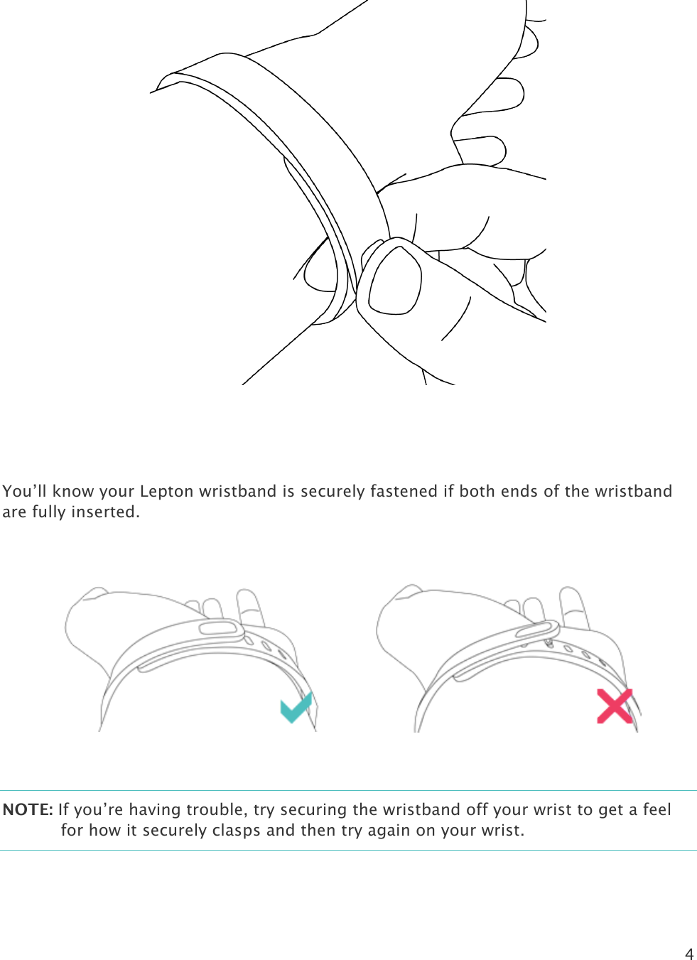 4      You’ll know your Lepton wristband is securely fastened if both ends of the wristband are fully inserted.         NOTE: If you’re having trouble, try securing the wristband off your wrist to get a feel for how it securely clasps and then try again on your wrist.  