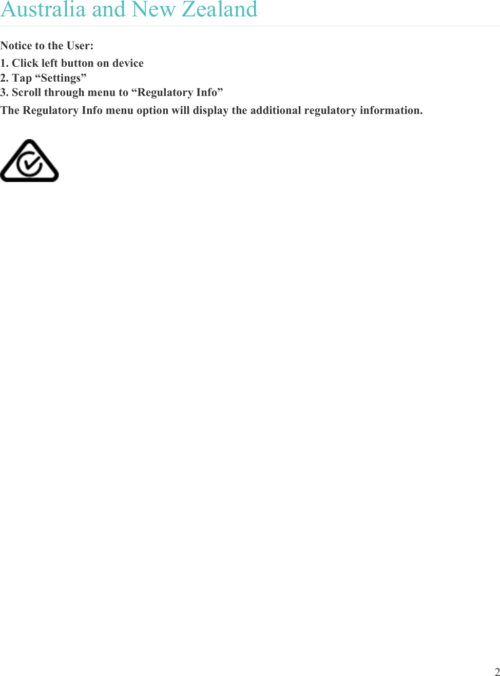  2   Australia and New Zealand Notice to the User:   1. Click left button on device 2. Tap “Settings” 3. Scroll through menu to “Regulatory Info” The Regulatory Info menu option will display the additional regulatory information.         