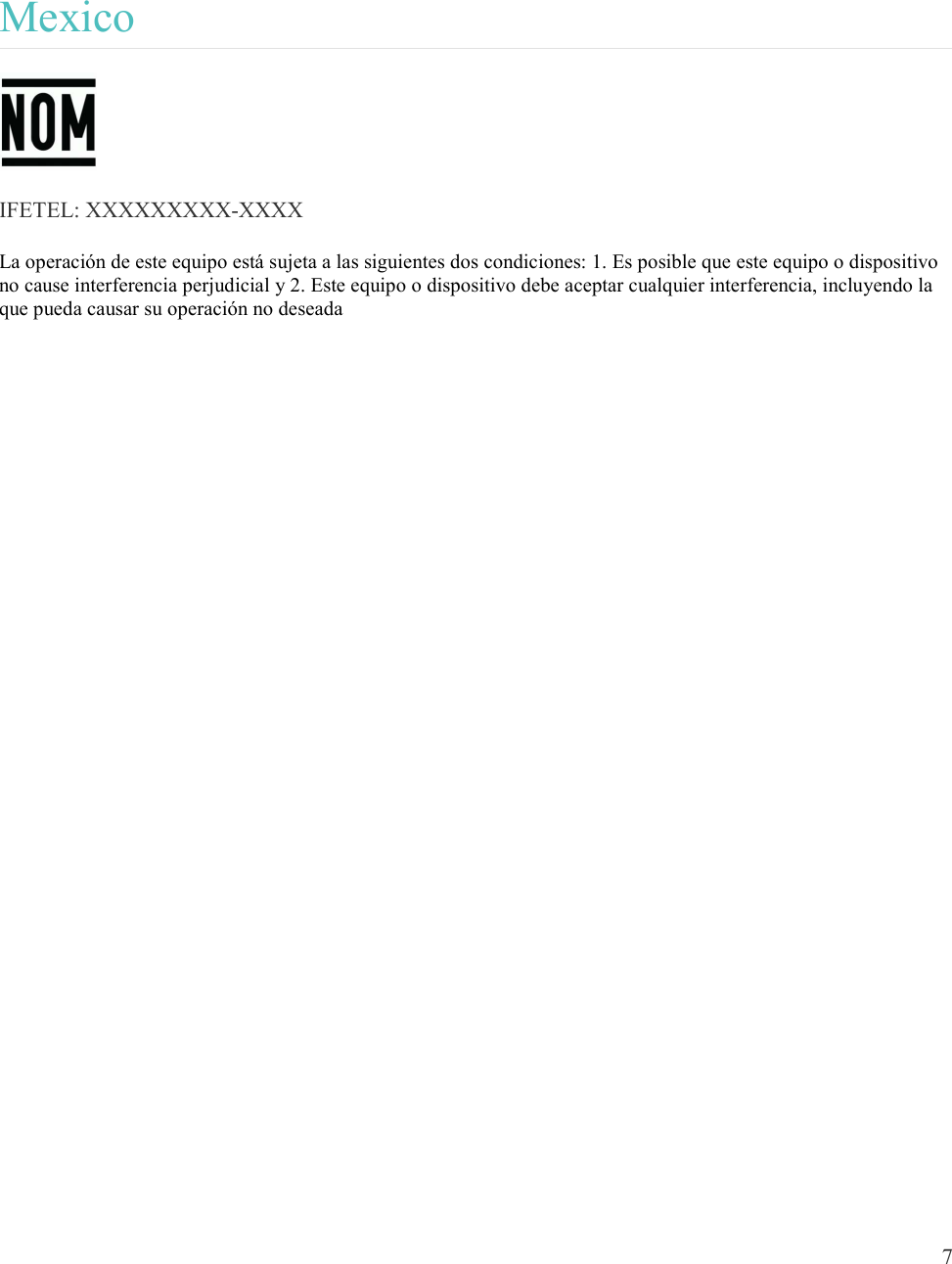  7   Mexico  IFETEL: XXXXXXXXX-XXXX La operación de este equipo está sujeta a las siguientes dos condiciones: 1. Es posible que este equipo o dispositivo no cause interferencia perjudicial y 2. Este equipo o dispositivo debe aceptar cualquier interferencia, incluyendo la que pueda causar su operación no deseada        