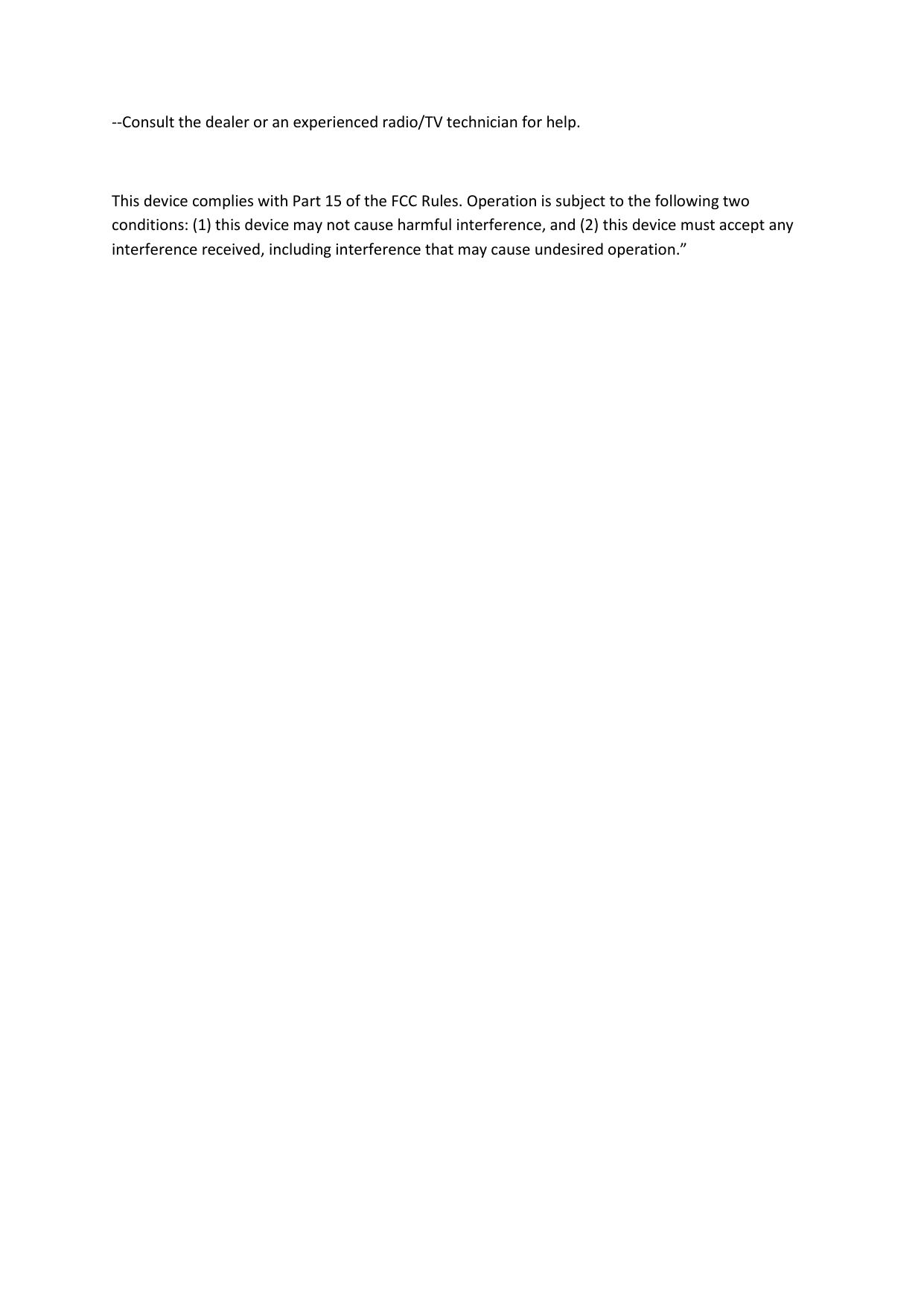 --Consult the dealer or an experienced radio/TV technician for help.  This device complies with Part 15 of the FCC Rules. Operation is subject to the following two conditions: (1) this device may not cause harmful interference, and (2) this device must accept any interference received, including interference that may cause undesired operation.” 