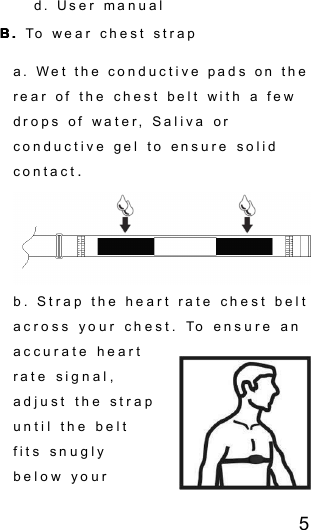 5d. User manualB.B.B.B. To wear chest strapa. Wet the conductive pads on therear of the chest belt with a fewdrops of water, Saliva orconductive gel to ensure solidcontact .b . Strap the heart rate chest beltacross your chest. To ensure anaccurate heartrate signal,adjust the strapuntil the beltfits snuglybelow your