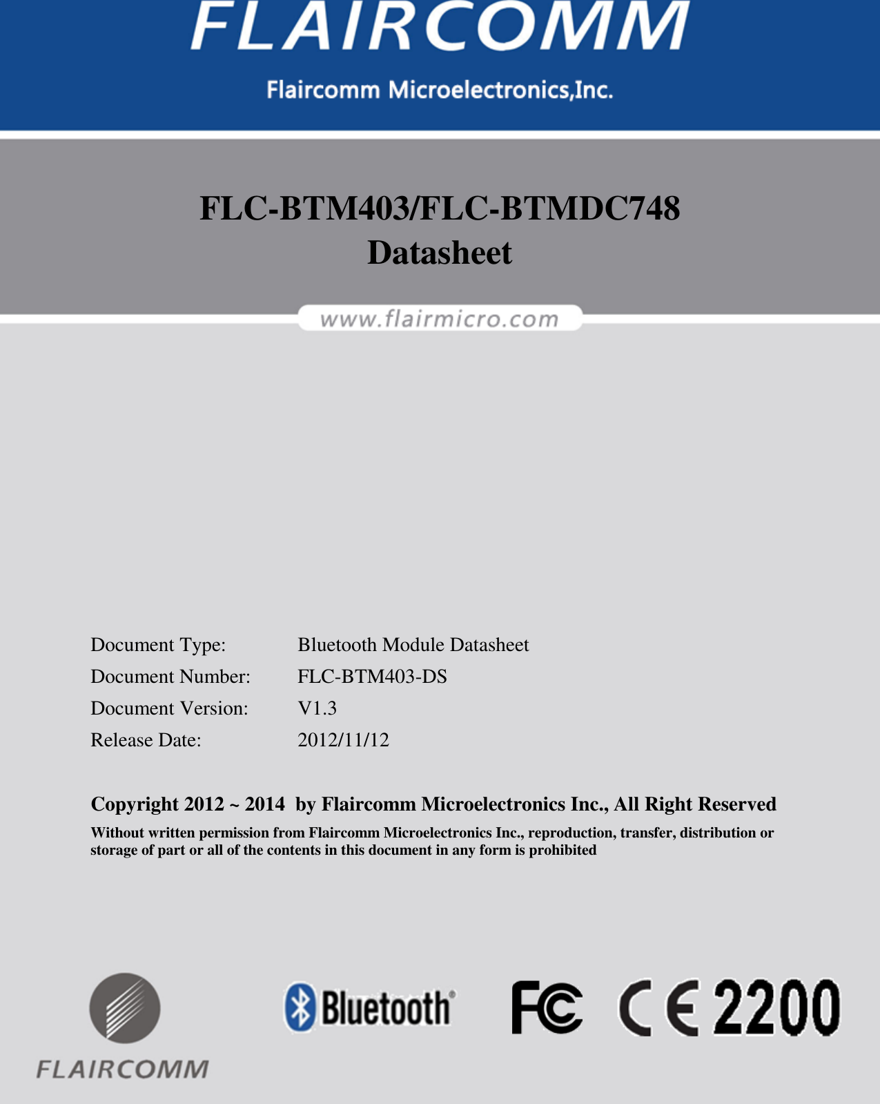                                                                                                            FLC-BTM403 Datasheet  Flaircomm Microelectronics Confidential        -1-   FLC-BTM403/FLC-BTMDC748 Datasheet            Document Type:    Bluetooth Module Datasheet Document Number:  FLC-BTM403-DS Document Version:  V1.3 Release Date:    2012/11/12  Copyright 2012 ~ 2014  by Flaircomm Microelectronics Inc., All Right Reserved Without written permission from Flaircomm Microelectronics Inc., reproduction, transfer, distribution or storage of part or all of the contents in this document in any form is prohibited  