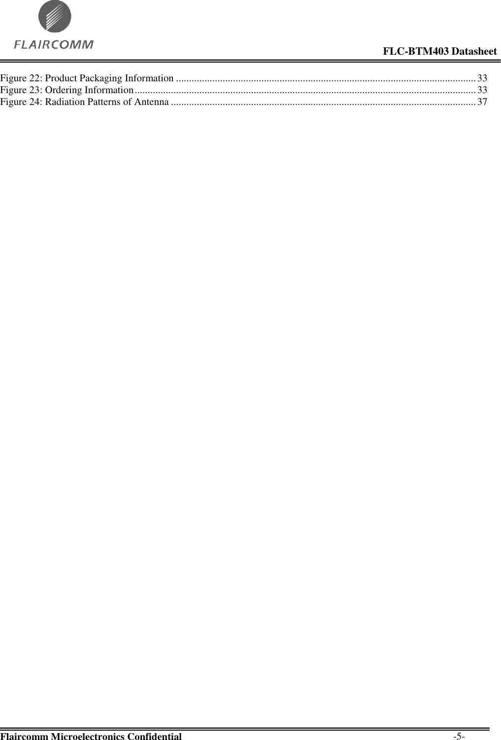                                                                                                            FLC-BTM403 Datasheet  Flaircomm Microelectronics Confidential        -5- Figure 22: Product Packaging Information .................................................................................................................... 33 Figure 23: Ordering Information .................................................................................................................................... 33 Figure 24: Radiation Patterns of Antenna ...................................................................................................................... 37   