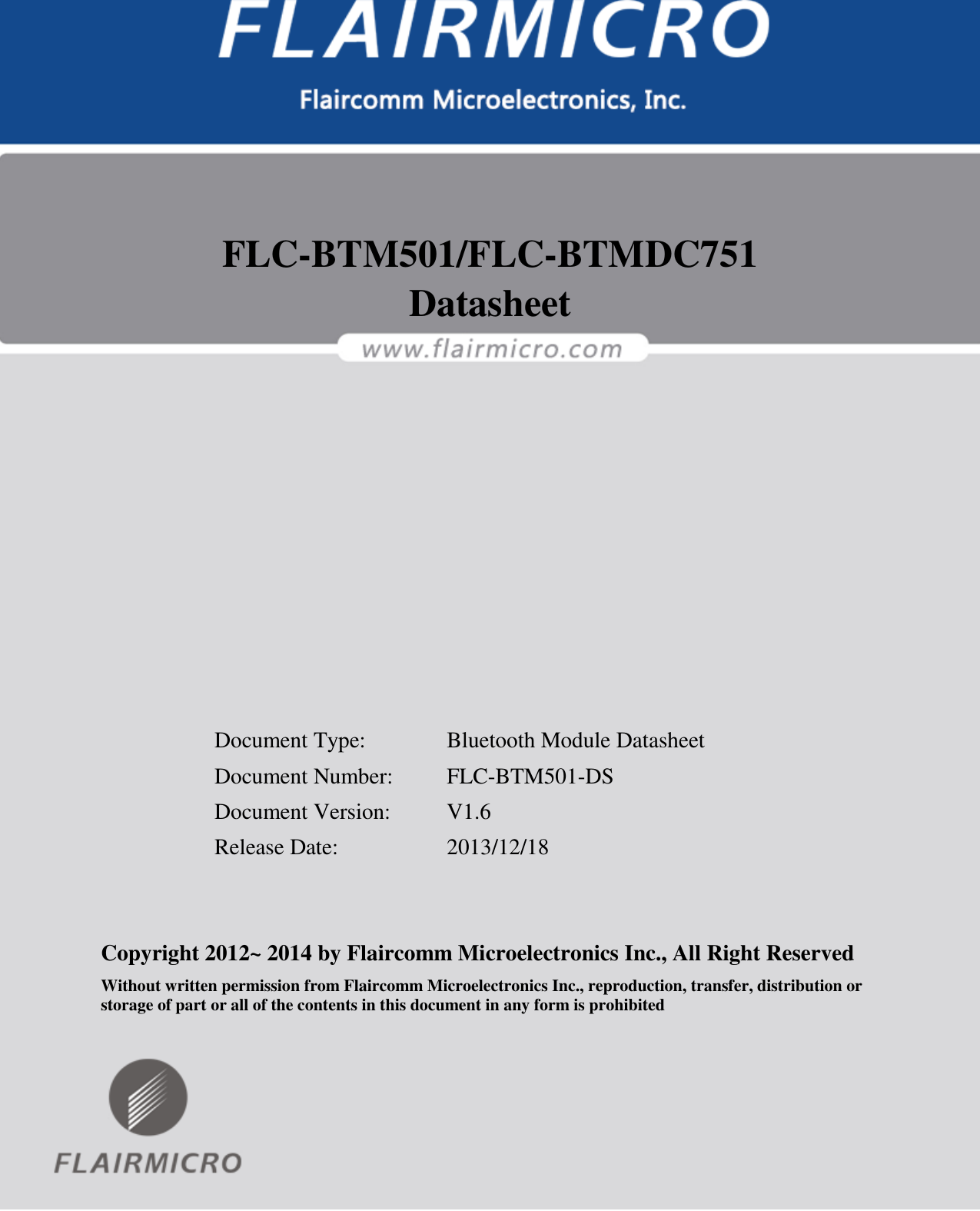                                                                                                             FLC-BTM501 Datasheet  Flaircomm Microelectronics Confidential        -1-    FLC-BTM501/FLC-BTMDC751  Datasheet            Document Type:    Bluetooth Module Datasheet Document Number:  FLC-BTM501-DS Document Version:  V1.6 Release Date:    2013/12/18   Copyright 2012~ 2014 by Flaircomm Microelectronics Inc., All Right Reserved Without written permission from Flaircomm Microelectronics Inc., reproduction, transfer, distribution or storage of part or all of the contents in this document in any form is prohibited  