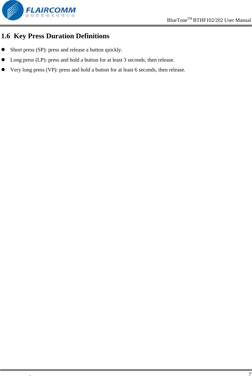                                                                     BlueToneTM BTHF102/202 User Manual   .       7    1.6 Key Press Duration Definitions z Short press (SP): press and release a button quickly. z Long press (LP): press and hold a button for at least 3 seconds, then release. z Very long press (VP): press and hold a button for at least 6 seconds, then release. 