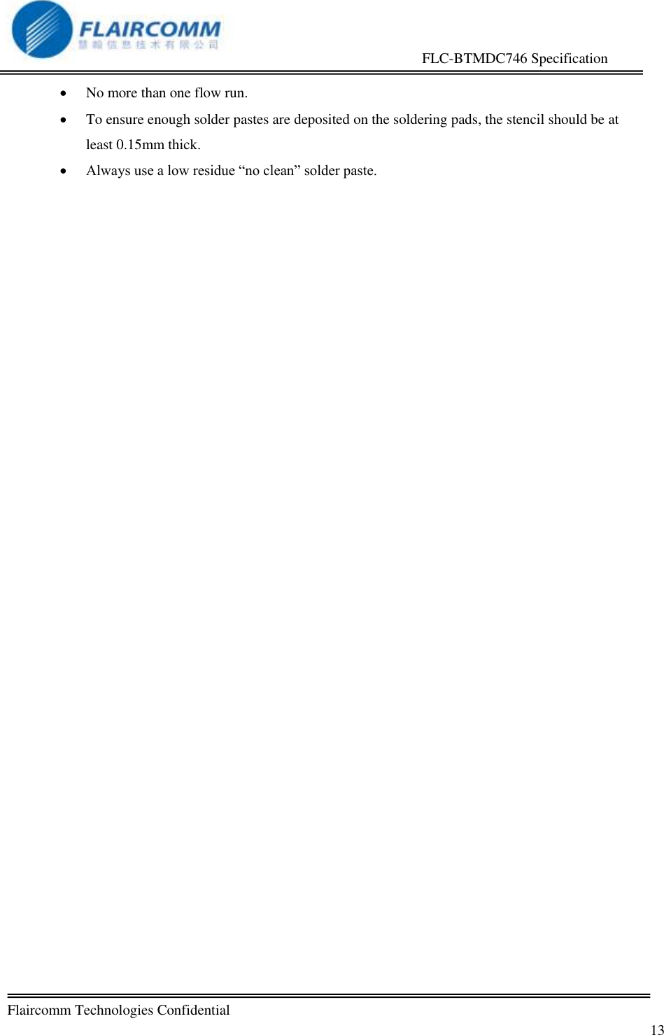                                                     FLC-BTMDC746 Specification   Flaircomm Technologies Confidential         13  No more than one flow run.  To ensure enough solder pastes are deposited on the soldering pads, the stencil should be at least 0.15mm thick.  Always use a low residue &ldquo;no clean&rdquo; solder paste. 