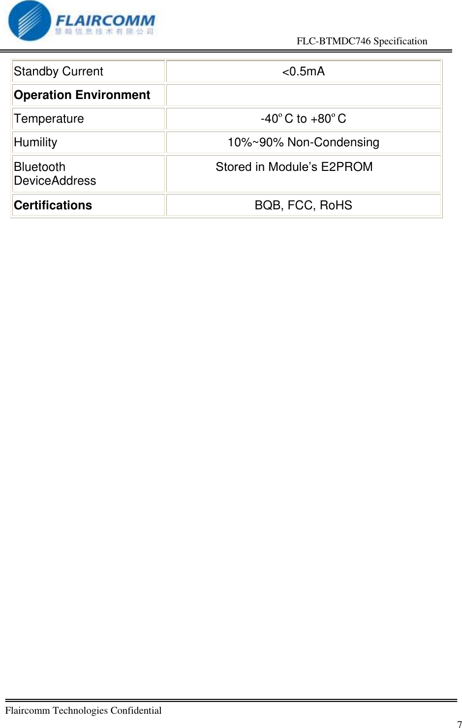                                                     FLC-BTMDC746 Specification   Flaircomm Technologies Confidential         7 Standby Current <0.5mA Operation Environment  Temperature -40&ordm;C to +80&ordm;C Humility 10%~90% Non-Condensing Bluetooth DeviceAddress Stored in Module&rsquo;s E2PROM Certifications BQB, FCC, RoHS   