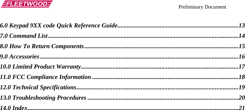    Preliminary Document   6.0 Keypad 9XX code Quick Reference Guide.............................................................................13 7.0 Command List.........................................................................................................................14 8.0 How To Return Components..................................................................................................15 9.0 Accessories ..............................................................................................................................16 10.0 Limited Product Warranty....................................................................................................17 11.0 FCC Compliance Information .............................................................................................18 12.0 Technical Specifications.......................................................................................................19 13.0 Troubleshooting Procedures ................................................................................................20 14.0 Index......................................................................................................................................21   