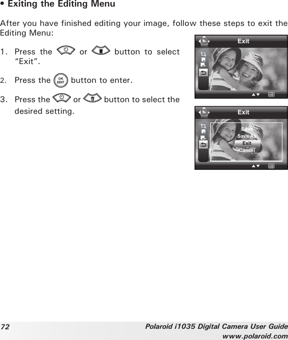 72 Polaroid i1035 Digital Camera User Guidewww.polaroid.com• Exiting the Editing MenuAfter you have finished editing your image, follow these steps to exit the Editing Menu:1.  Press  the    or    button  to  select “Exit”.2.  Press the   button to enter.3.  Press the   or   button to select the desired setting.ExitExitSaveSave AsExitCancel