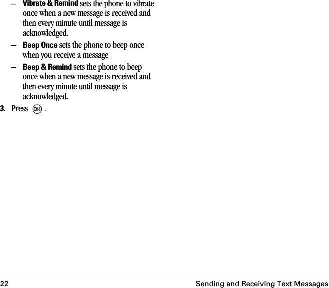 22 Sending and Receiving Text Messages–Vibrate &amp; Remind sets the phone to vibrate once when a new message is received and then every minute until message is acknowledged. –Beep Once sets the phone to beep once when you receive a message–Beep &amp; Remind sets the phone to beep once when a new message is received and then every minute until message is acknowledged.3. Press .