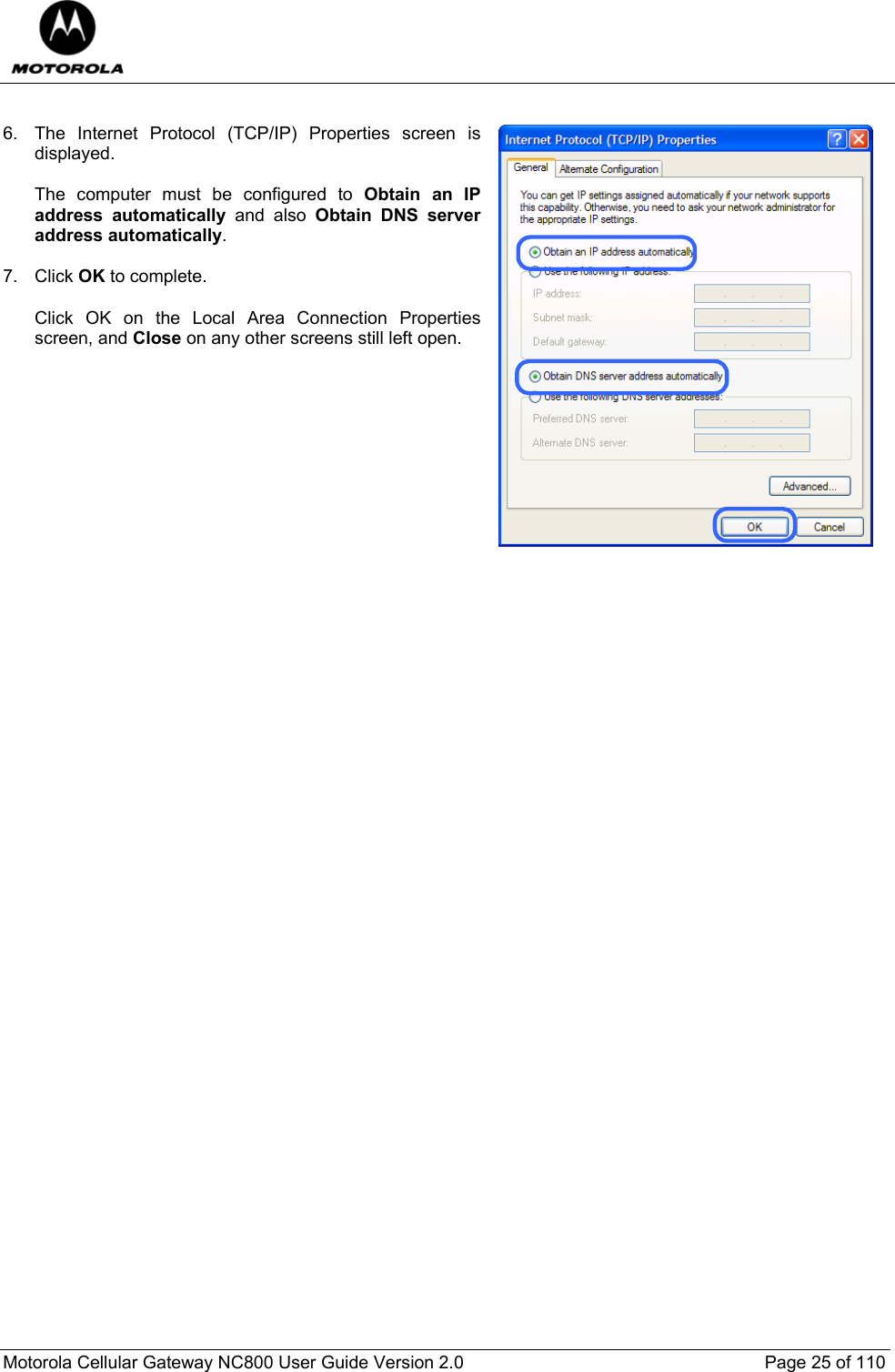  Motorola Cellular Gateway NC800 User Guide Version 2.0     Page 25 of 110   6.  The Internet Protocol (TCP/IP) Properties screen is displayed.   The computer must be configured to Obtain an IP address automatically and also Obtain DNS server address automatically.  7. Click OK to complete.   Click OK on the Local Area Connection Properties screen, and Close on any other screens still left open.               