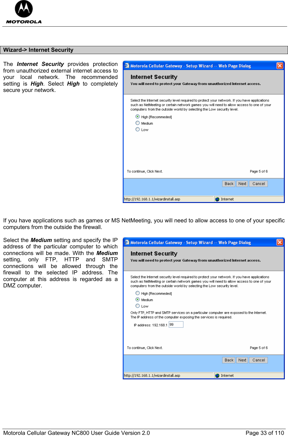  Motorola Cellular Gateway NC800 User Guide Version 2.0     Page 33 of 110   Wizard-&gt; Internet Security The  Internet Security provides protection from unauthorized external internet access to your local network. The recommended setting is High. Select High to completely secure your network.                    If you have applications such as games or MS NetMeeting, you will need to allow access to one of your specific computers from the outside the firewall.    Select the Medium setting and specify the IP address of the particular computer to which connections will be made. With the Medium setting, only FTP, HTTP and SMTP connections will be allowed through the firewall to the selected IP address. The computer at this address is regarded as a DMZ computer.               