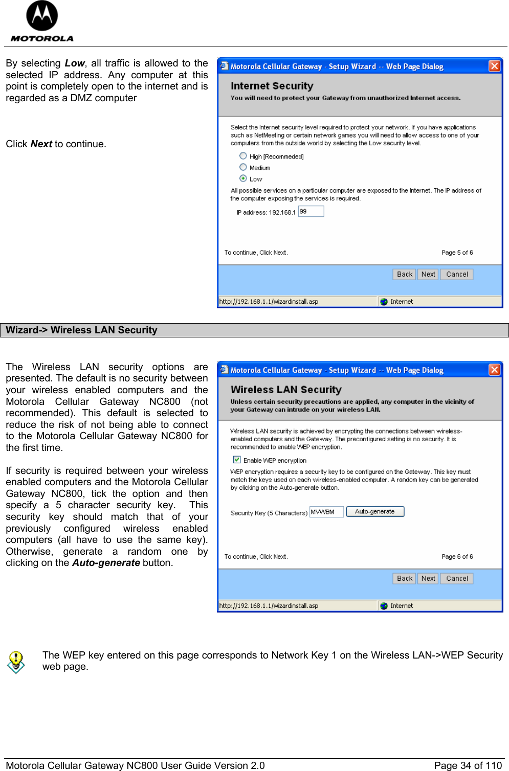  Motorola Cellular Gateway NC800 User Guide Version 2.0     Page 34 of 110  By selecting Low, all traffic is allowed to the selected IP address. Any computer at this point is completely open to the internet and is regarded as a DMZ computer    Click Next to continue.               Wizard-&gt; Wireless LAN Security  The Wireless LAN security options are presented. The default is no security between your wireless enabled computers and the Motorola Cellular Gateway NC800 (not recommended). This default is selected to reduce the risk of not being able to connect to the Motorola Cellular Gateway NC800 for the first time.  If security is required between your wireless enabled computers and the Motorola Cellular Gateway NC800, tick the option and then specify a 5 character security key.  This security key should match that of your previously configured wireless enabled computers (all have to use the same key).  Otherwise, generate a random one by clicking on the Auto-generate button.         The WEP key entered on this page corresponds to Network Key 1 on the Wireless LAN-&gt;WEP Security web page. 