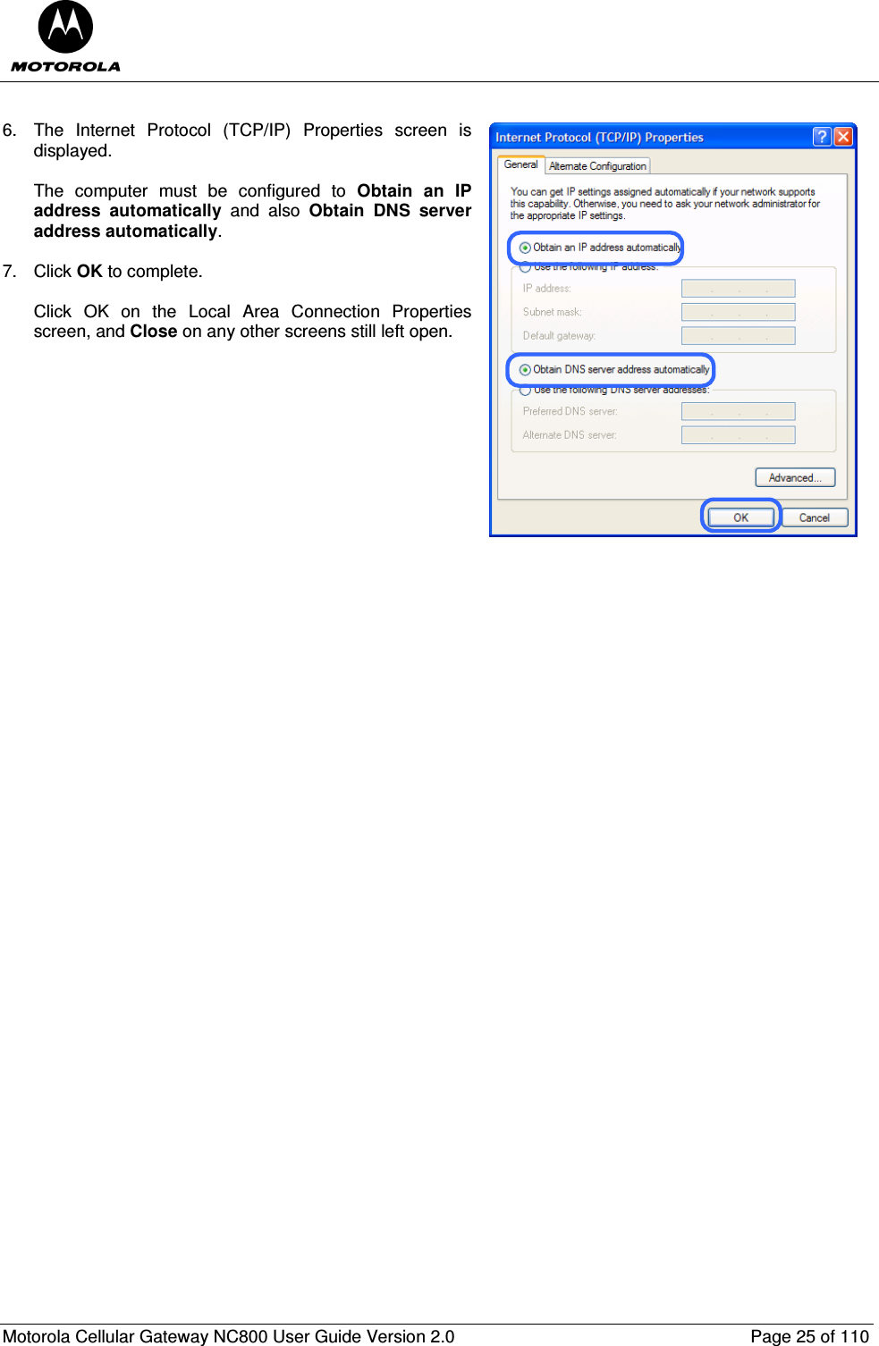  Motorola Cellular Gateway NC800 User Guide Version 2.0     Page 25 of 110   6.  The  Internet  Protocol  (TCP/IP)  Properties  screen  is displayed.   The  computer  must  be  configured  to  Obtain  an  IP address  automatically  and  also  Obtain  DNS  server address automatically.  7.  Click OK to complete.   Click  OK  on  the  Local  Area  Connection  Properties screen, and Close on any other screens still left open.               