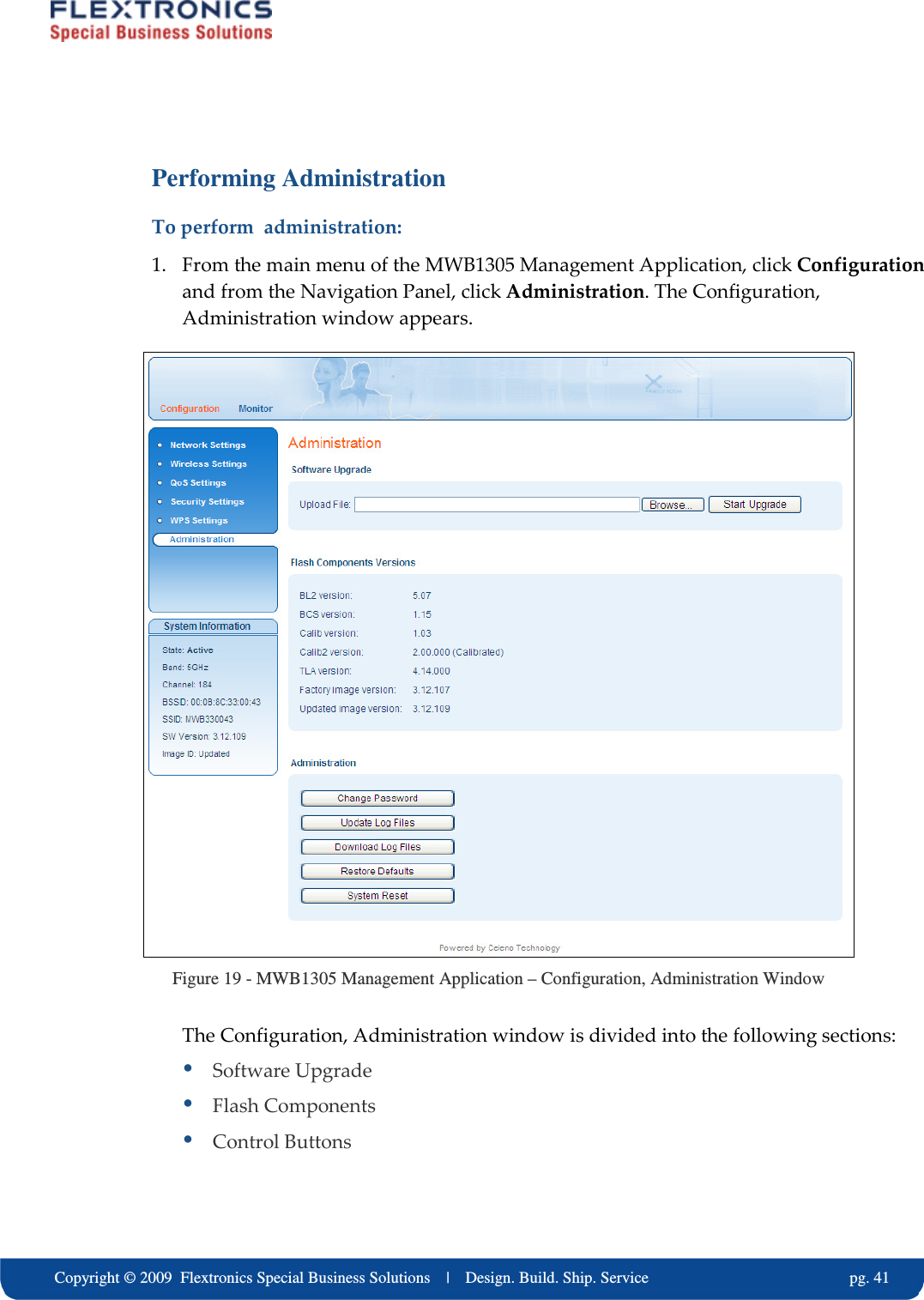    Copyright &copy; 2009  Flextronics Special Business Solutions    |    Design. Build. Ship. Service                                                  pg. 41 Performing Administration To perform  administration: 1. From the main menu of the MWB1305 Management Application, click Configuration and from the Navigation Panel, click Administration. The Configuration, Administration window appears.  Figure 19 - MWB1305 Management Application &ndash; Configuration, Administration Window The Configuration, Administration window is divided into the following sections:  Software Upgrade  Flash Components  Control Buttons 