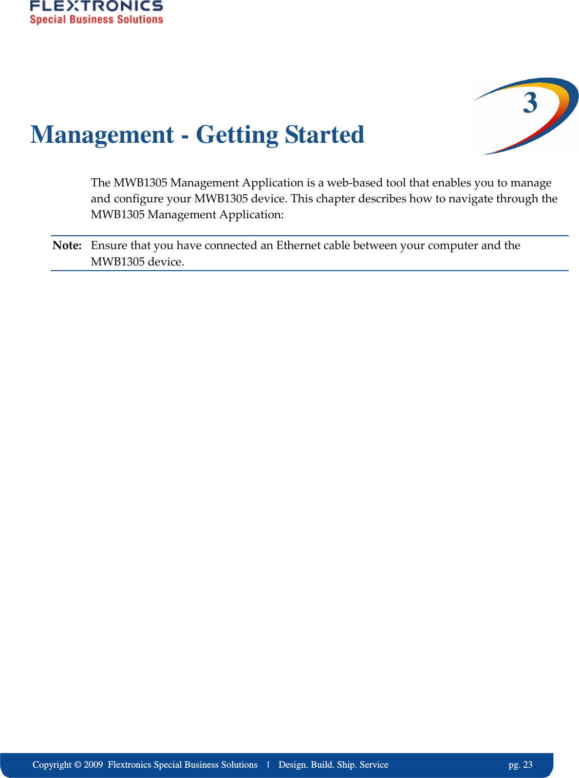     Copyright &copy; 2009  Flextronics Special Business Solutions    |    Design. Build. Ship. Service                                                  pg. 23 3 Management - Getting Started The MWB1305 Management Application is a web-based tool that enables you to manage and configure your MWB1305 device. This chapter describes how to navigate through the MWB1305 Management Application: Note:  Ensure that you have connected an Ethernet cable between your computer and the MWB1305 device. 