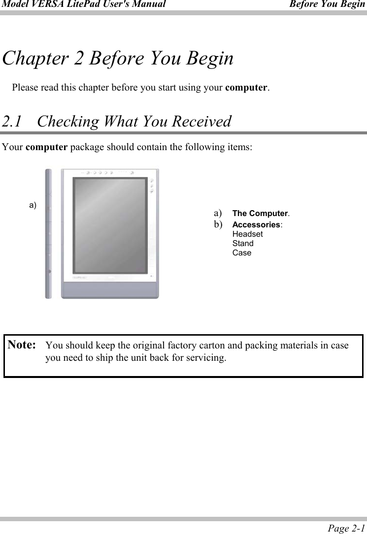 Model VERSA LitePad User&apos;s Manual  Before You Begin  Page 2-1 Chapter 2 Before You Begin  Please read this chapter before you start using your computer.  2.1    Checking What You Received Your computer package should contain the following items:                Note: You should keep the original factory carton and packing materials in case you need to ship the unit back for servicing.   a)  a) The Computer.  b) Accessories: Headset Stand Case 