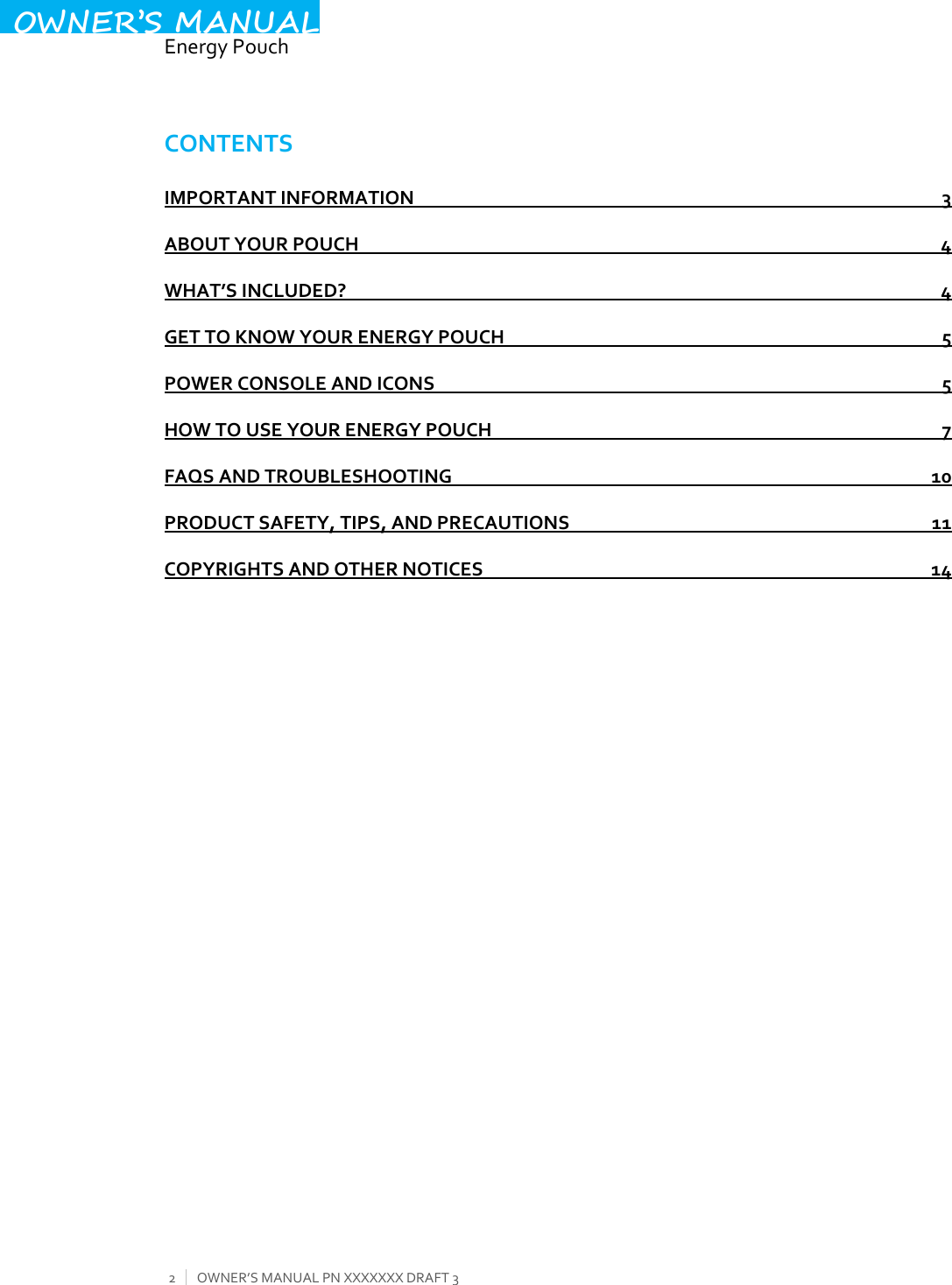  EnergyPouch2OWNER’SMANUALPNXXXXXXXDRAFT3OWNER’S MANUALCONTENTSIMPORTANTINFORMATION3ABOUTYOURPOUCH4WHAT’SINCLUDED?4GETTOKNOWYOURENERGYPOUCH5POWERCONSOLEANDICONS5HOWTOUSEYOURENERGYPOUCH7FAQSANDTROUBLESHOOTING10PRODUCTSAFETY,TIPS,ANDPRECAUTIONS11COPYRIGHTSANDOTHERNOTICES14
