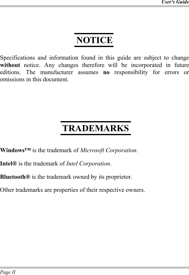 User&apos;s Guide Page II       Specifications and information found in this guide are subject to change without notice. Any changes therefore will be incorporated in future editions. The manufacturer assumes no responsibility for errors or omissions in this document.           Windows™ is the trademark of Microsoft Corporation.  Intel® is the trademark of Intel Corporation.  Bluetooth® is the trademark owned by its proprietor.  Other trademarks are properties of their respective owners. NOTICE TRADEMARKS 