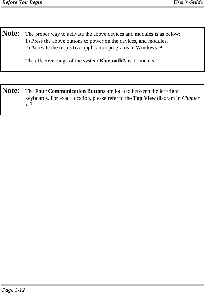 Before You Begin User&apos;s Guide Page 1-12   Note:   The proper way to activate the above devices and modules is as below:   1) Press the above buttons to power on the devices, and modules.    2) Activate the respective application programs in Windows™.    The effective range of the system Bluetooth® is 10 meters.    Note:  The Four Communication Buttons are located between the left/right keyboards. For exact location, please refer to the Top View diagram in Chapter 1.2.     