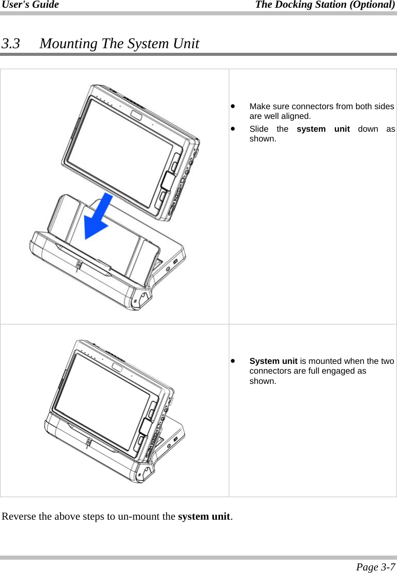 User&apos;s Guide  The Docking Station (Optional)  Page 3-7 3.3 Mounting The System Unit        •  Make sure connectors from both sides are well aligned. •  Slide the system unit down as shown.       •  System unit is mounted when the two connectors are full engaged as shown.  Reverse the above steps to un-mount the system unit. 