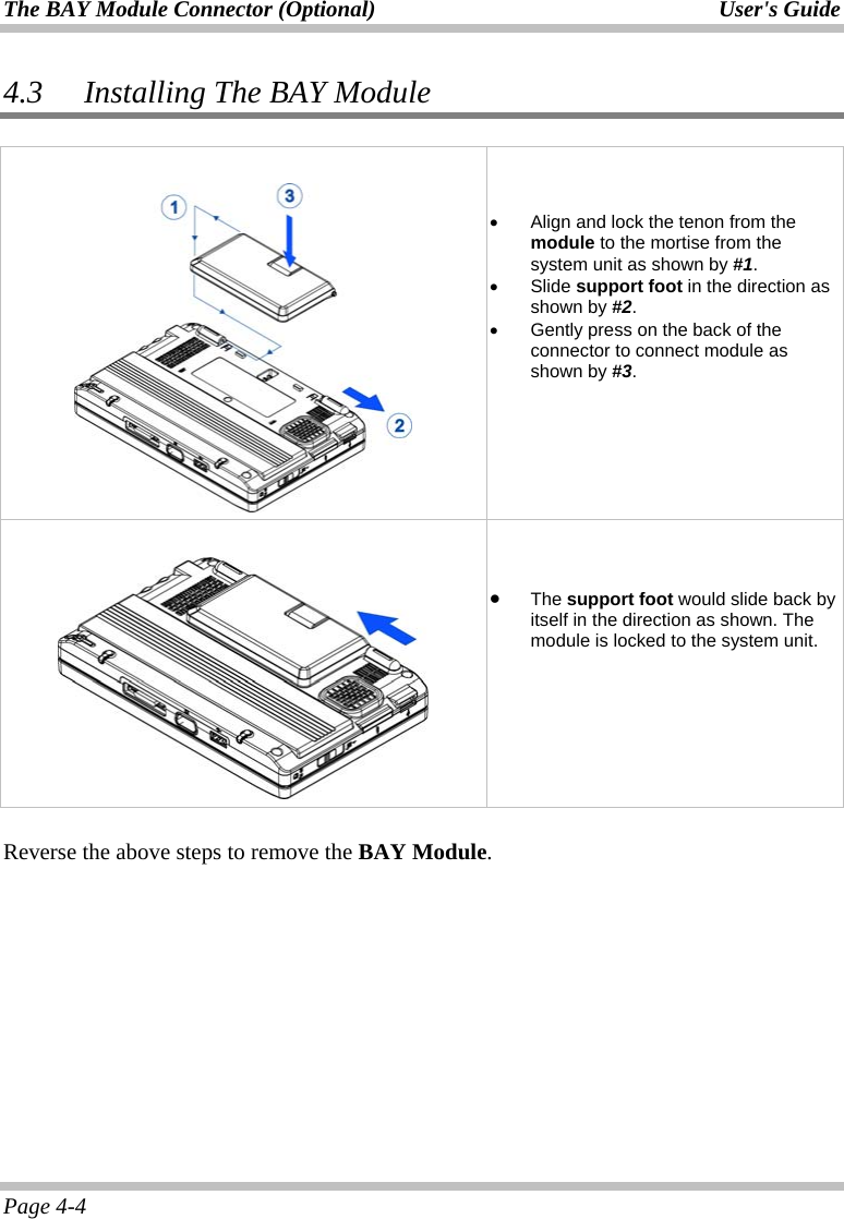 The BAY Module Connector (Optional)  User&apos;s Guide Page 4-4 4.3 Installing The BAY Module       •  Align and lock the tenon from the module to the mortise from the system unit as shown by #1. •  Slide support foot in the direction as shown by #2. •  Gently press on the back of the connector to connect module as shown by #3.         •  The support foot would slide back by itself in the direction as shown. The module is locked to the system unit.  Reverse the above steps to remove the BAY Module. 