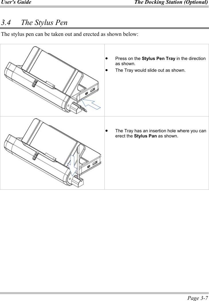 User&apos;s Guide  The Docking Station (Optional)  Page 3-7 3.4 The Stylus Pen The stylus pen can be taken out and erected as shown below: x Press on the Stylus Pen Tray in the direction as shown.x The Tray would slide out as shown.x The Tray has an insertion hole where you can erect the Stylus Pan as shown.