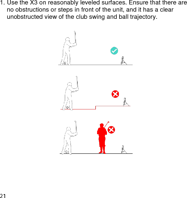 1. Use the X3 on reasonably leveled surfaces. Ensure that there are no obstructions or steps in front of the unit, and it has a clear unobstructed view of the club swing and ball trajectory.       