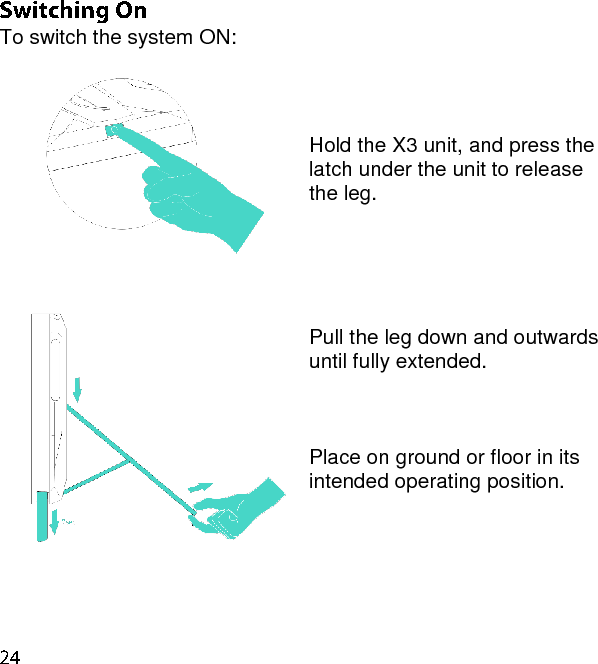 To switch the system ON:      Hold the X3 unit, and press the latch under the unit to release the leg.      Pull the leg down and outwards until fully extended.    Place on ground or floor in its intended operating position. 