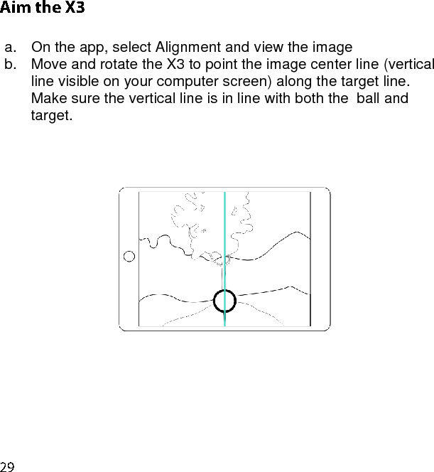  a.  On the app, select Alignment and view the image  b.  Move and rotate the X3 to point the image center line (vertical line visible on your computer screen) along the target line. Make sure the vertical line is in line with both the  ball and target.         