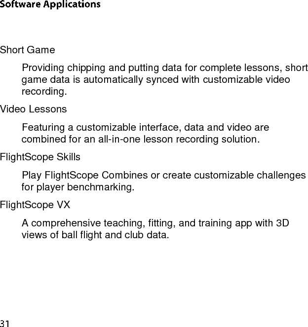   Short Game Providing chipping and putting data for complete lessons, short game data is automatically synced with customizable video recording. Video Lessons Featuring a customizable interface, data and video are combined for an all-in-one lesson recording solution. FlightScope Skills Play FlightScope Combines or create customizable challenges for player benchmarking. FlightScope VX A comprehensive teaching, fitting, and training app with 3D views of ball flight and club data.    