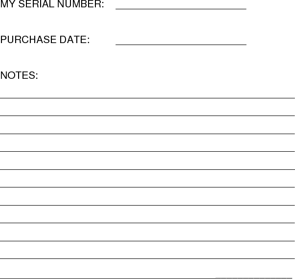 MY SERIAL NUMBER:   _______________________  PURCHASE DATE:      _______________________  NOTES: ____________________________________________________ ____________________________________________________ ____________________________________________________ ____________________________________________________ ____________________________________________________ ____________________________________________________ ____________________________________________________ ____________________________________________________ ____________________________________________________ ____________________________________________________ ____________________________________________________ 