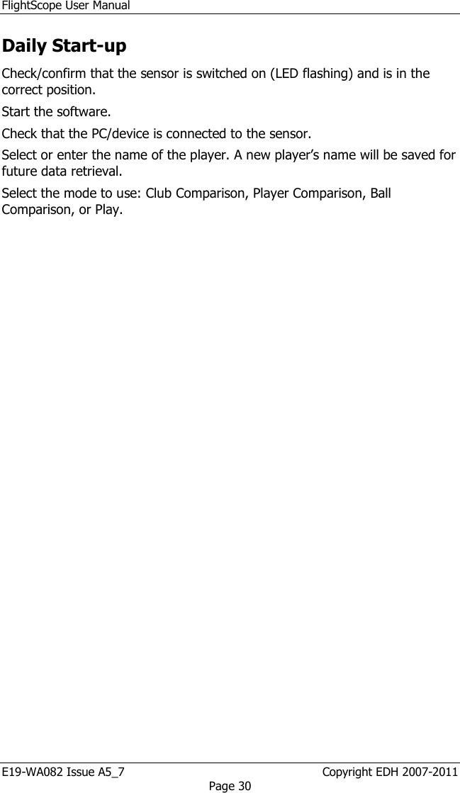 FlightScope User Manual E19-WA082 Issue A5_7                                                  Copyright EDH 2007-2011 Page 30 Daily Start-up Check/confirm that the sensor is switched on (LED flashing) and is in the correct position.  Start the software. Check that the PC/device is connected to the sensor.  Select or enter the name of the player. A new player’s name will be saved for future data retrieval. Select the mode to use: Club Comparison, Player Comparison, Ball Comparison, or Play. 