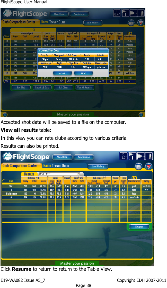 FlightScope User Manual E19-WA082 Issue A5_7                                                  Copyright EDH 2007-2011 Page 38  Accepted shot data will be saved to a ﬁle on the computer.  View all results table: In this view you can rate clubs according to various criteria.  Results can also be printed.   Click Resume to return to return to the Table View.  