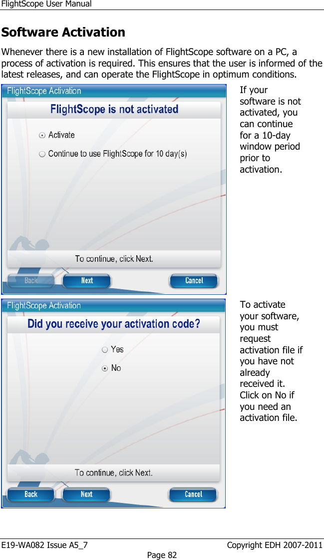 FlightScope User Manual E19-WA082 Issue A5_7                                                  Copyright EDH 2007-2011 Page 82 Software Activation  Whenever there is a new installation of FlightScope software on a PC, a process of activation is required. This ensures that the user is informed of the latest releases, and can operate the FlightScope in optimum conditions.  If your software is not activated, you can continue for a 10-day window period prior to activation.  To activate your software, you must request activation file if you have not already received it. Click on No if you need an activation file.  