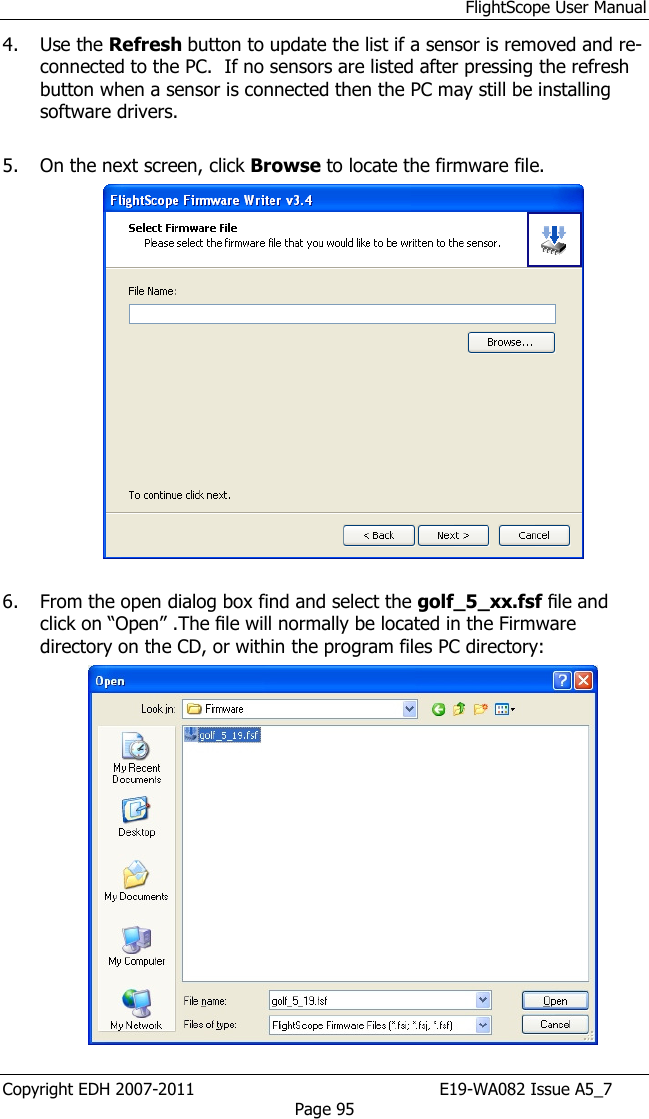 FlightScope User Manual Copyright EDH 2007-2011                                               E19-WA082 Issue A5_7 Page 95 4. Use the Refresh button to update the list if a sensor is removed and re-connected to the PC.  If no sensors are listed after pressing the refresh button when a sensor is connected then the PC may still be installing software drivers.  5. On the next screen, click Browse to locate the firmware file.   6. From the open dialog box find and select the golf_5_xx.fsf ﬁle and click on “Open” .The ﬁle will normally be located in the Firmware directory on the CD, or within the program files PC directory:  