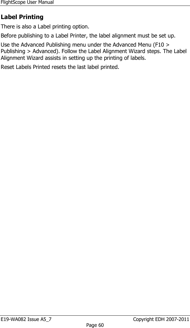 FlightScope User Manual E19-WA082 Issue A5_7                                                  Copyright EDH 2007-2011 Page 60 Label Printing  There is also a Label printing option.  Before publishing to a Label Printer, the label alignment must be set up.  Use the Advanced Publishing menu under the Advanced Menu (F10 &gt; Publishing &gt; Advanced). Follow the Label Alignment Wizard steps. The Label Alignment Wizard assists in setting up the printing of labels.  Reset Labels Printed resets the last label printed. 