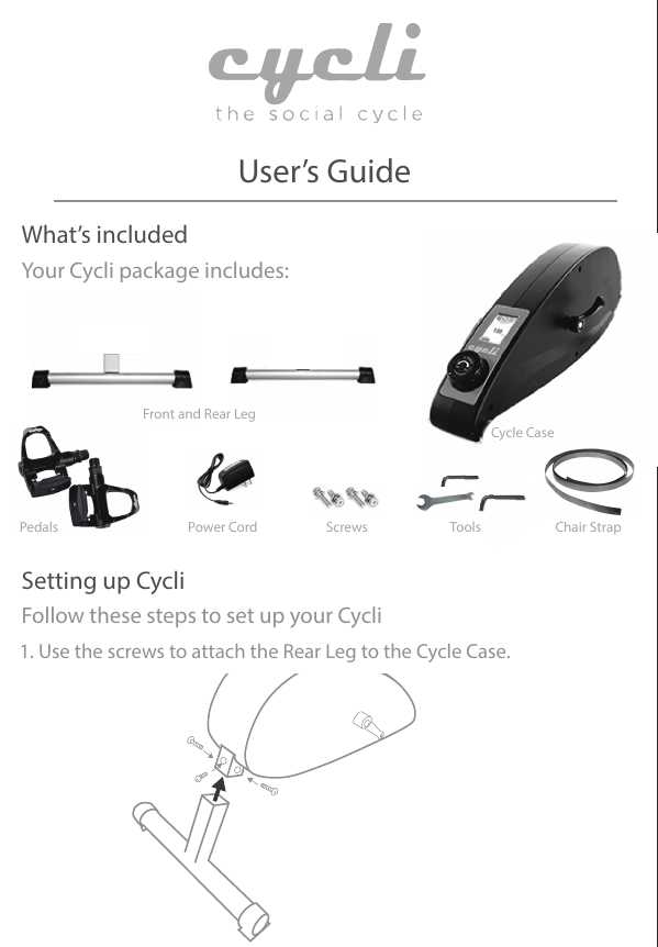 User’s GuideWhat’s includedSetting up CycliYour Cycli package includes:Cycle CaseFront and Rear LegPower Cord Screws Tools Chair StrapPedalsFollow these steps to set up your Cycli1. Use the screws to attach the Rear Leg to the Cycle Case. 