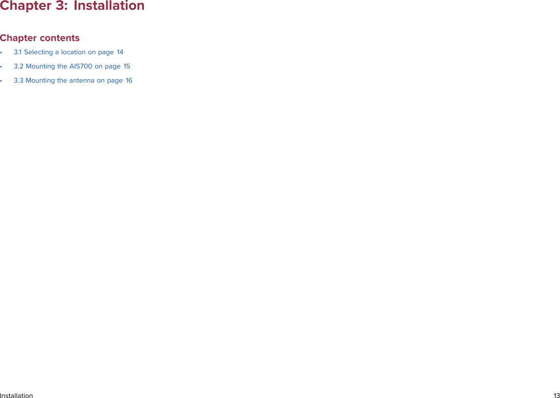 Chapter 3: InstallationChapter contents• 3.1 Selecting a location on page 14• 3.2 Mounting the AIS700 on page 15• 3.3 Mounting the antenna on page 16Installation 13