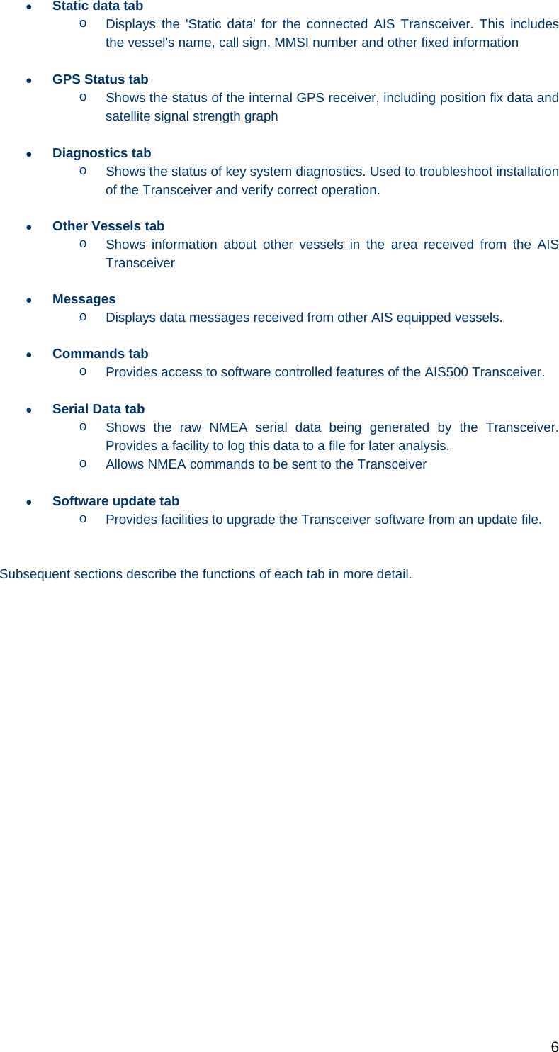   6   Static data tab o  Displays the &apos;Static data&apos; for the connected AIS Transceiver. This includes the vessel&apos;s name, call sign, MMSI number and other fixed information   GPS Status tab o  Shows the status of the internal GPS receiver, including position fix data and satellite signal strength graph   Diagnostics tab o  Shows the status of key system diagnostics. Used to troubleshoot installation of the Transceiver and verify correct operation.  Other Vessels tab o  Shows information about other vessels in the area received from the AIS Transceiver  Messages o  Displays data messages received from other AIS equipped vessels.  Commands tab o  Provides access to software controlled features of the AIS500 Transceiver.   Serial Data tab o  Shows the raw NMEA serial data being generated by the Transceiver. Provides a facility to log this data to a file for later analysis. o  Allows NMEA commands to be sent to the Transceiver   Software update tab o  Provides facilities to upgrade the Transceiver software from an update file.   Subsequent sections describe the functions of each tab in more detail. 