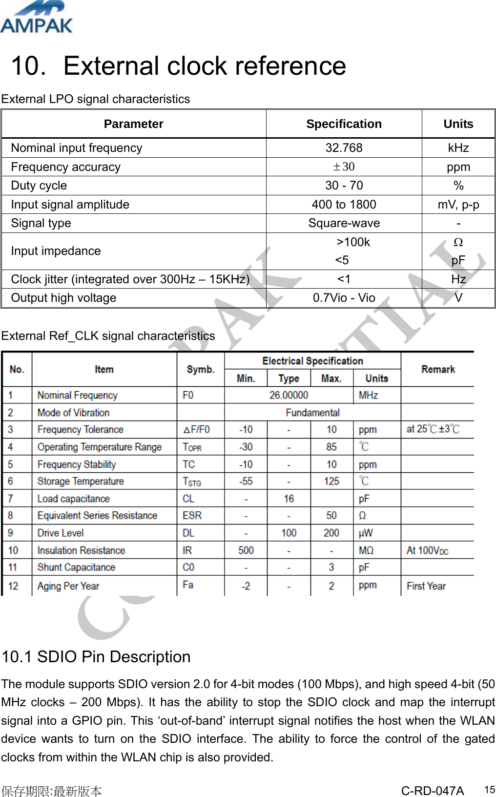 AMPAK  CONFIDENTIAL 保存期限:最新版本                                                 C-RD-047A  1510.   External clock reference External LPO signal characteristics Parameter Specification Units Nominal input frequency  32.768  kHz Frequency accuracy  30 ppm Duty cycle  30 - 70  % Input signal amplitude  400 to 1800 mV, p-p Signal type  Square-wave  - Input impedance     &gt;100k &lt;5   pF Clock jitter (integrated over 300Hz – 15KHz)  &lt;1  Hz Output high voltage  0.7Vio - Vio  V  External Ref_CLK signal characteristics    10.1 SDIO Pin Description The module supports SDIO version 2.0 for 4-bit modes (100 Mbps), and high speed 4-bit (50 MHz clocks – 200 Mbps). It has the ability to stop the SDIO clock and map the interrupt signal into a GPIO pin. This ‘out-of-band’ interrupt signal notifies the host when the WLAN device wants to turn on the SDIO interface. The ability to force the control of the gated clocks from within the WLAN chip is also provided. 