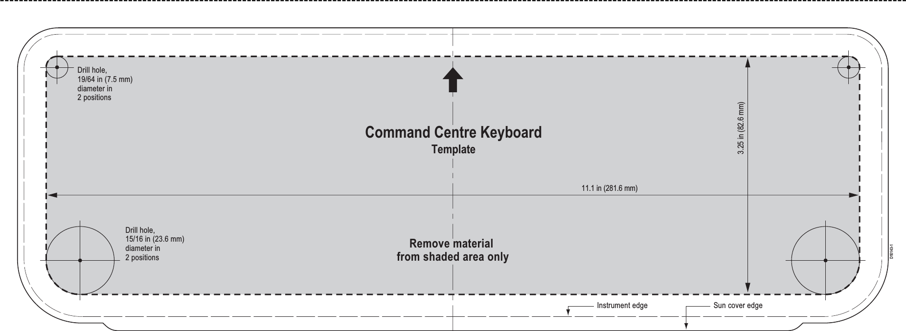 -----------------------------------------------------------------------------------------------------------------------------------------------------------------------------------------------11.1 in (281.6 mm)3.25 in (82.6 mm)Command Centre KeyboardTemplateRemove material from shaded area onlyInstrument edge Sun cover edgeDrill hole,19/64 in (7.5 mm) diameter in2 positionsDrill hole,15/16 in (23.6 mm) diameter in2 positionsD10143-1